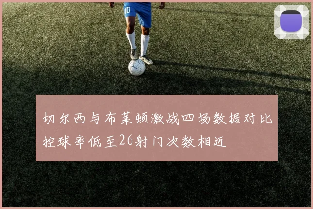 切尔西与布莱顿激战四场数据对比控球率低至26射门次数相近