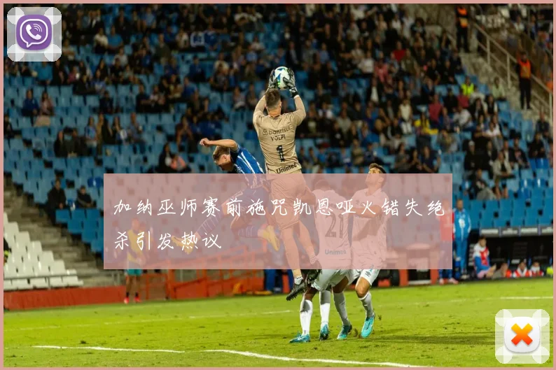 加纳巫师赛前施咒凯恩哑火错失绝杀引发热议