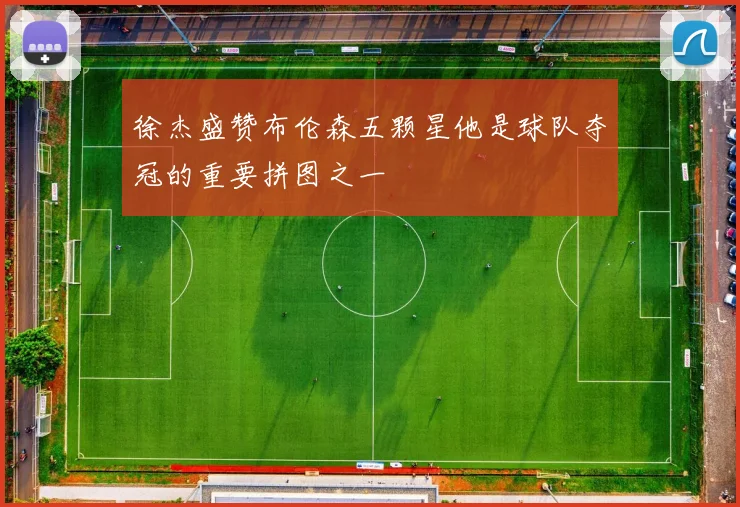 徐杰盛赞布伦森五颗星他是球队夺冠的重要拼图之一