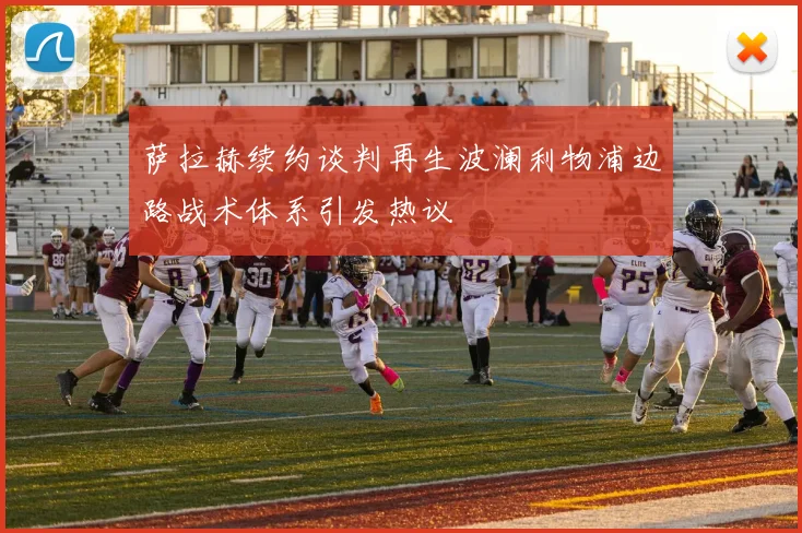 萨拉赫续约谈判再生波澜利物浦边路战术体系引发热议
