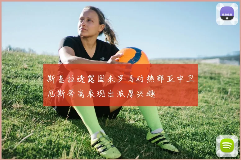 斯基拉透露国米罗马对热那亚中卫厄斯蒂高表现出浓厚兴趣