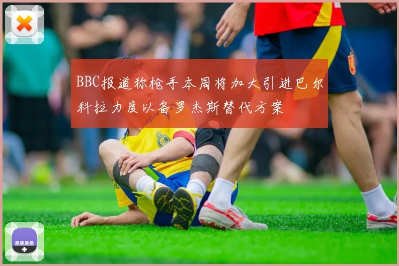 BBC报道称枪手本周将加大引进巴尔科拉力度以备罗杰斯替代方案